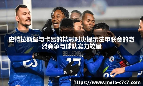 史特拉斯堡与卡昂的精彩对决揭示法甲联赛的激烈竞争与球队实力较量